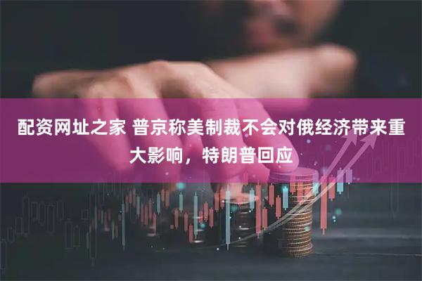 配资网址之家 普京称美制裁不会对俄经济带来重大影响，特朗普回应