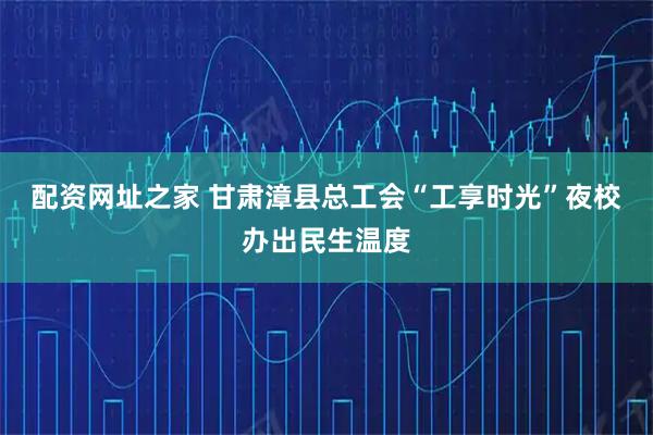 配资网址之家 甘肃漳县总工会“工享时光”夜校办出民生温度