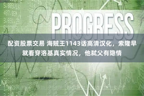 配资股票交易 海贼王1143话高清汉化，索隆早就看穿洛基真实情况，他弑父有隐情