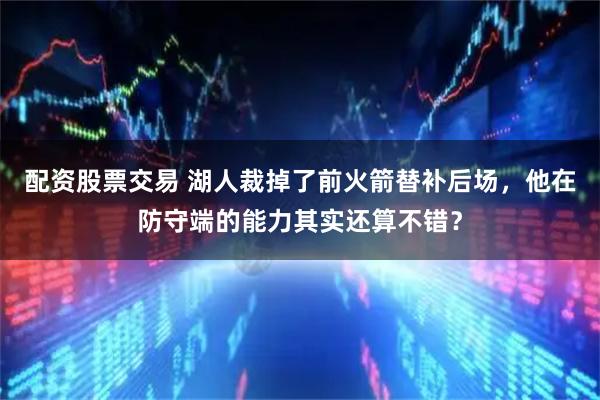 配资股票交易 湖人裁掉了前火箭替补后场，他在防守端的能力其实还算不错？