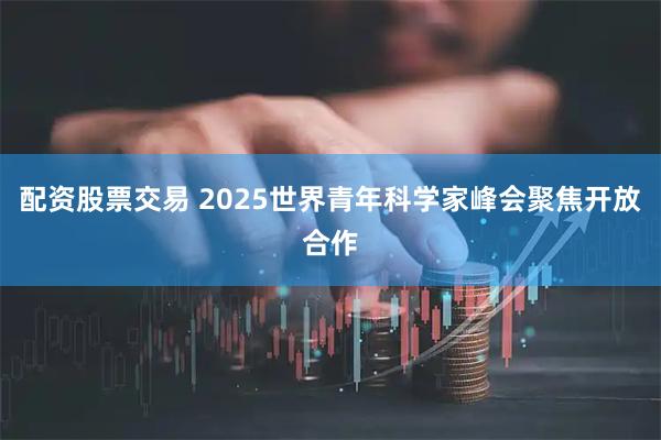 配资股票交易 2025世界青年科学家峰会聚焦开放合作