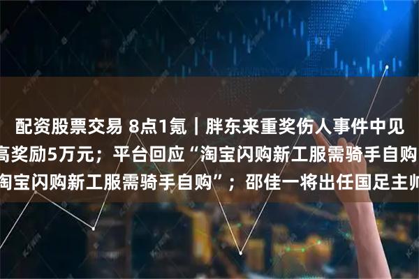配资股票交易 8点1氪｜胖东来重奖伤人事件中见义勇为的20名员工，最高奖励5万元；平台回应“淘宝闪购新工服需骑手自购”；邵佳一将出任国足主帅