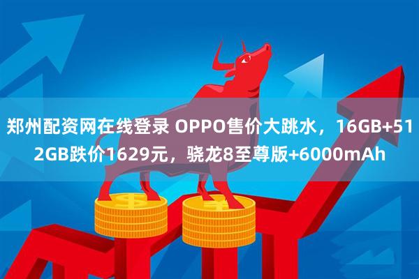 郑州配资网在线登录 OPPO售价大跳水，16GB+512GB跌价1629元，骁龙8至尊版+6000mAh