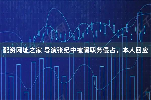 配资网址之家 导演张纪中被曝职务侵占，本人回应