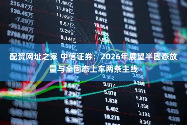 配资网址之家 中信证券：2026年展望半固态放量与全固态上车两条主线