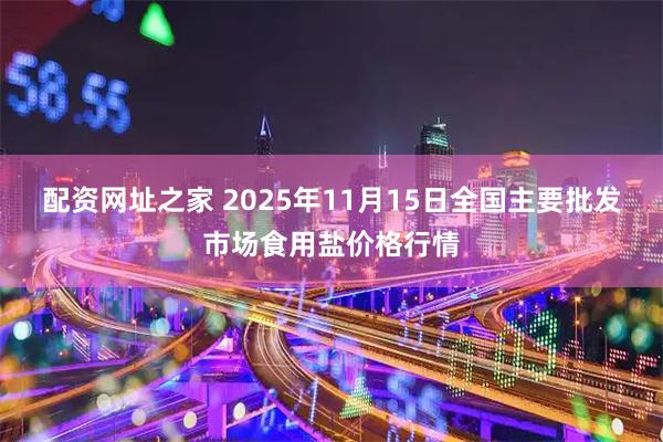 配资网址之家 2025年11月15日全国主要批发市场食用盐价格行情