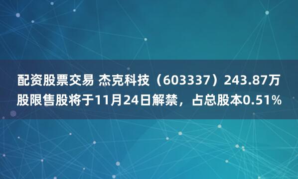 配资股票交易 杰克科技（603337）243.87万股限售股将于11月24日解禁，占总股本0.51%
