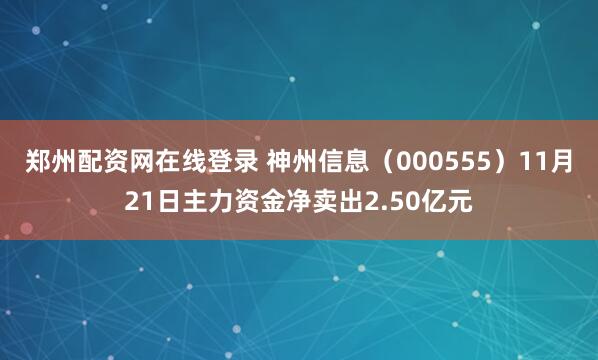 郑州配资网在线登录 神州信息（000555）11月21日主力资金净卖出2.50亿元
