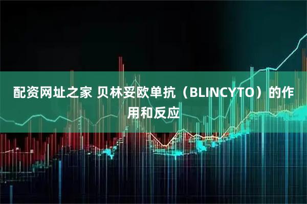 配资网址之家 贝林妥欧单抗（BLINCYTO）的作用和反应