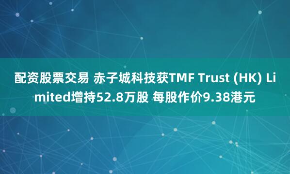 配资股票交易 赤子城科技获TMF Trust (HK) Limited增持52.8万股 每股作价9.38港元