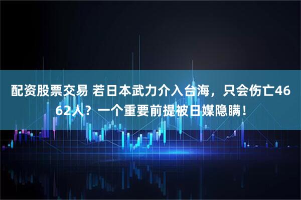配资股票交易 若日本武力介入台海，只会伤亡4662人？一个重要前提被日媒隐瞒！