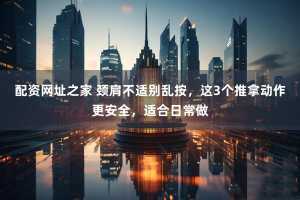 配资网址之家 颈肩不适别乱按，这3个推拿动作更安全，适合日常做