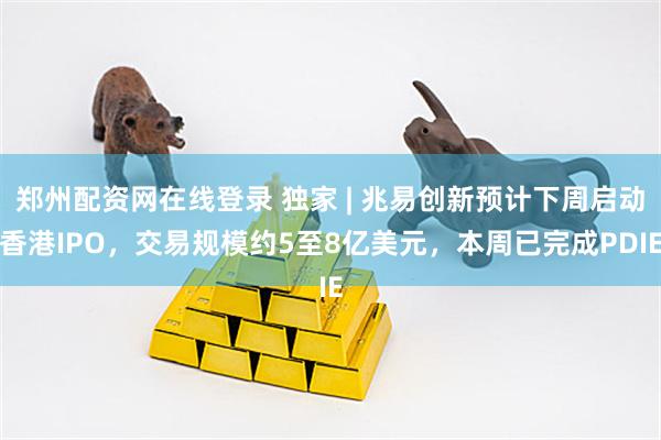 郑州配资网在线登录 独家 | 兆易创新预计下周启动香港IPO，交易规模约5至8亿美元，本周已完成PDIE