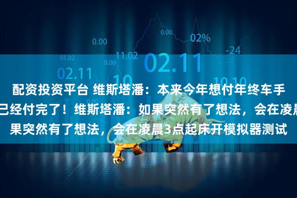 配资投资平台 维斯塔潘：本来今年想付年终车手聚餐的钱，结果加斯利已经付完了！维斯塔潘：如果突然有了想法，会在凌晨3点起床开模拟器测试