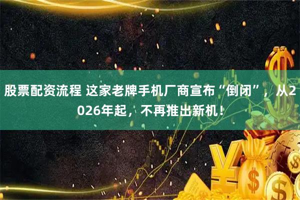股票配资流程 这家老牌手机厂商宣布“倒闭”，从2026年起，不再推出新机！