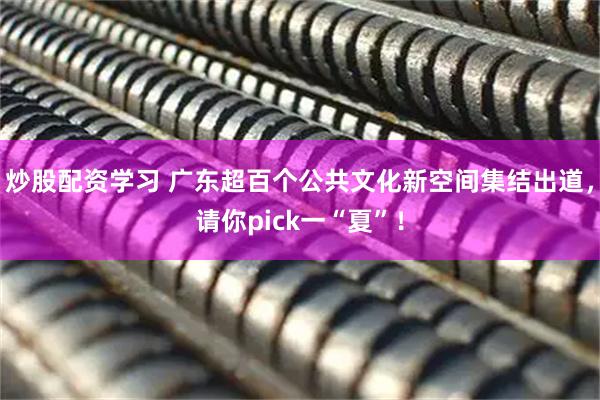 炒股配资学习 广东超百个公共文化新空间集结出道，请你pick一“夏”！