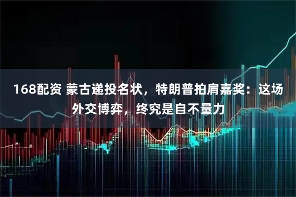 168配资 蒙古递投名状，特朗普拍肩嘉奖：这场外交博弈，终究是自不量力