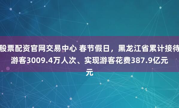 股票配资官网交易中心 春节假日，黑龙江省累计接待游客3009.4万人次、实现游客花费387.9亿元