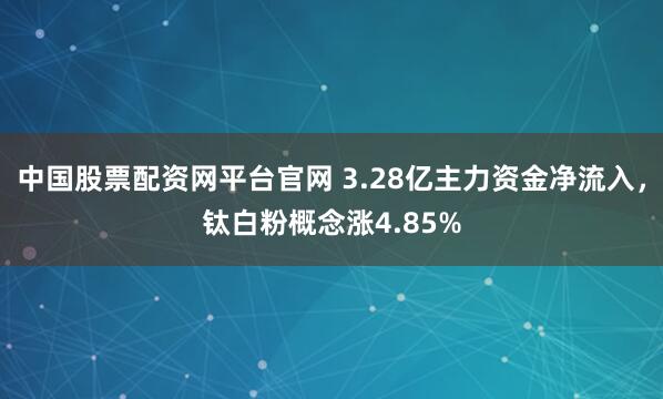 中国股票配资网平台官网 3.28亿主力资金净流入，钛白粉概念涨4.85%
