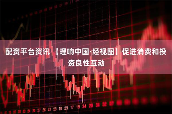 配资平台资讯 【理响中国·经视图】促进消费和投资良性互动