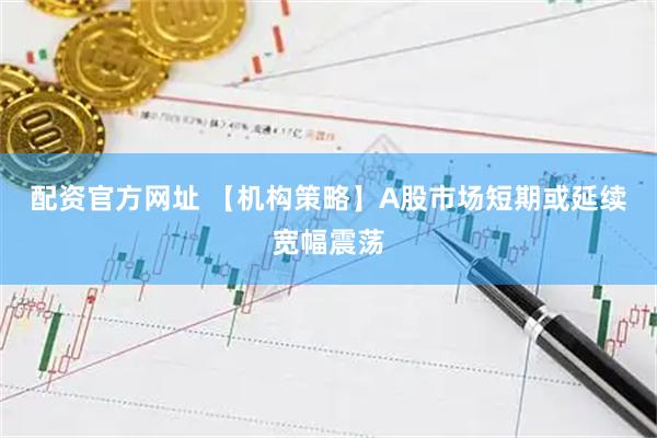 配资官方网址 【机构策略】A股市场短期或延续宽幅震荡