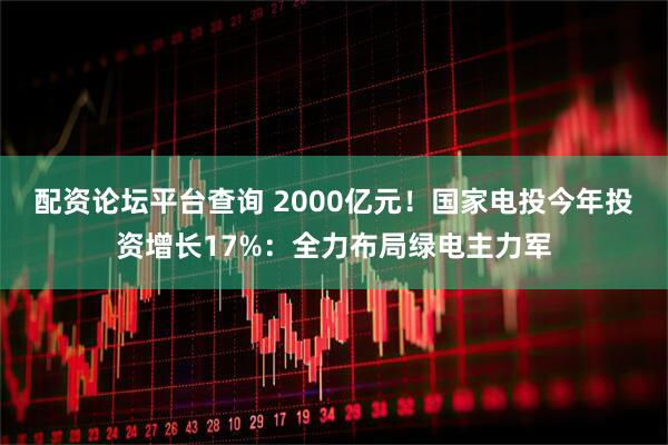 配资论坛平台查询 2000亿元！国家电投今年投资增长17%：全力布局绿电主力军