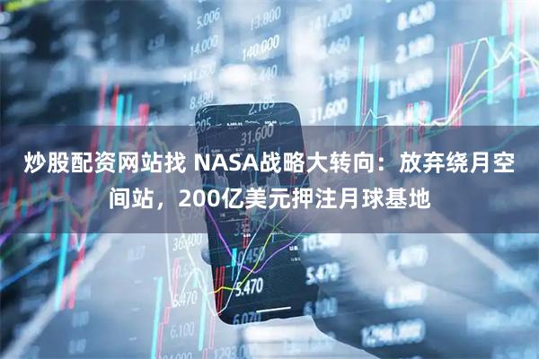 炒股配资网站找 NASA战略大转向：放弃绕月空间站，200亿美元押注月球基地