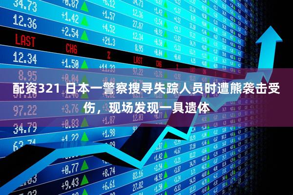 配资321 日本一警察搜寻失踪人员时遭熊袭击受伤，现场发现一具遗体