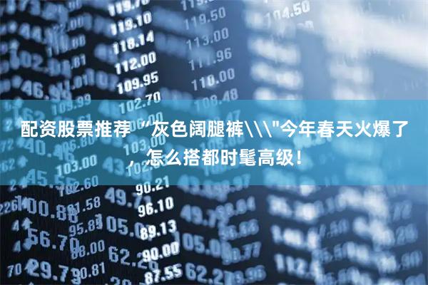 配资股票推荐 “灰色阔腿裤\＂今年春天火爆了，怎么搭都时髦高级！