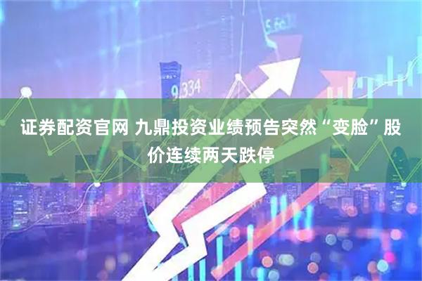 证券配资官网 九鼎投资业绩预告突然“变脸”股价连续两天跌停
