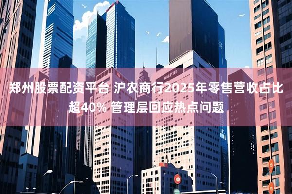 郑州股票配资平台 沪农商行2025年零售营收占比超40% 管理层回应热点问题