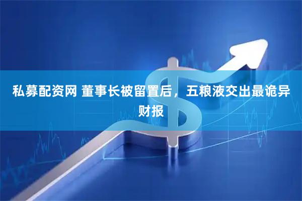 私募配资网 董事长被留置后，五粮液交出最诡异财报