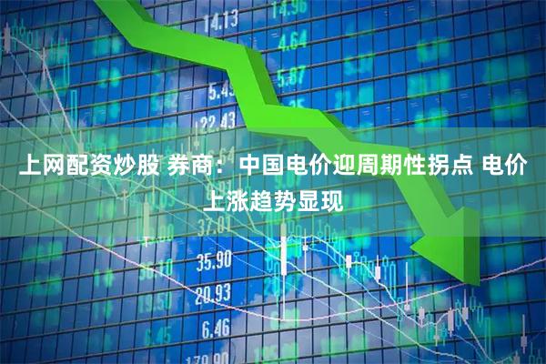 上网配资炒股 券商：中国电价迎周期性拐点 电价上涨趋势显现