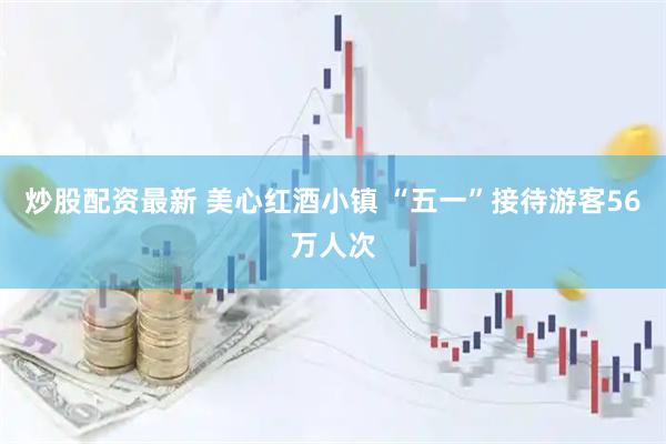 炒股配资最新 美心红酒小镇 “五一”接待游客56万人次