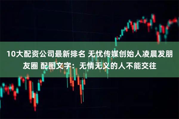 10大配资公司最新排名 无忧传媒创始人凌晨发朋友圈 配图文字：无情无义的人不能交往