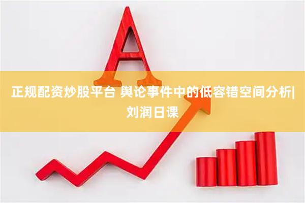 正规配资炒股平台 舆论事件中的低容错空间分析|刘润日课