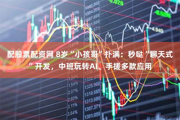 配股票配资网 8岁“小孩哥”扑满：秒哒“聊天式”开发，中班玩转AI、手搓多款应用