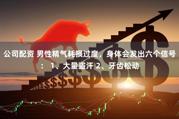 公司配资 男性精气耗损过度，身体会发出六个信号： 1、大量盗汗 2、牙齿松动