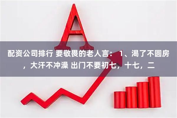 配资公司排行 要敬畏的老人言： 1、渴了不圆房，大汗不冲澡 出门不要初七，十七，二