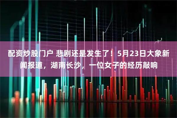 配资炒股门户 悲剧还是发生了！5月23日大象新闻报道，湖南长沙，一位女子的经历敲响