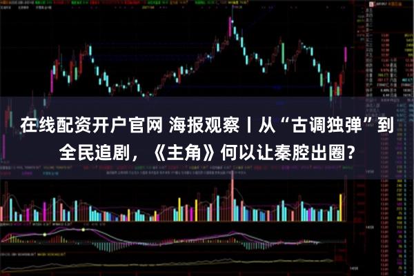 在线配资开户官网 海报观察丨从“古调独弹”到全民追剧，《主角》何以让秦腔出圈？