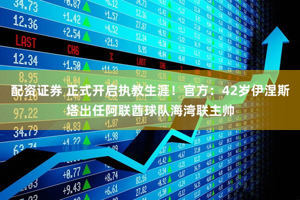 配资证券 正式开启执教生涯！官方：42岁伊涅斯塔出任阿联酋球队海湾联主帅