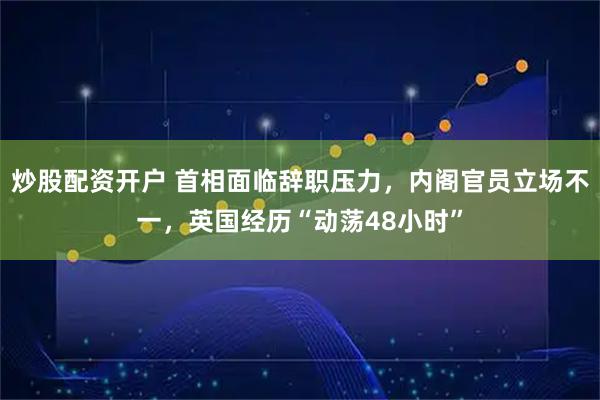 炒股配资开户 首相面临辞职压力，内阁官员立场不一，英国经历“动荡48小时”