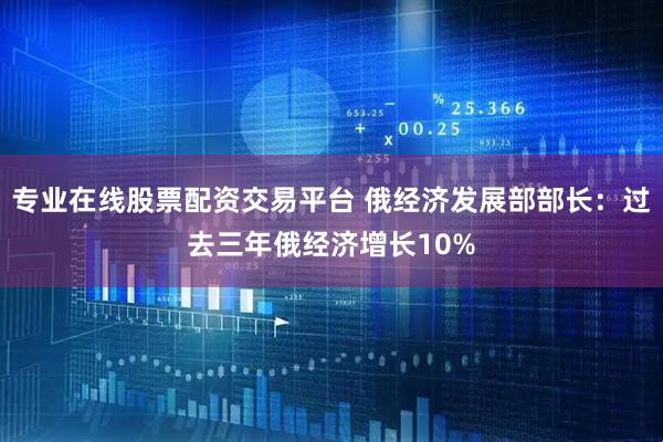 专业在线股票配资交易平台 俄经济发展部部长：过去三年俄经济增长10%