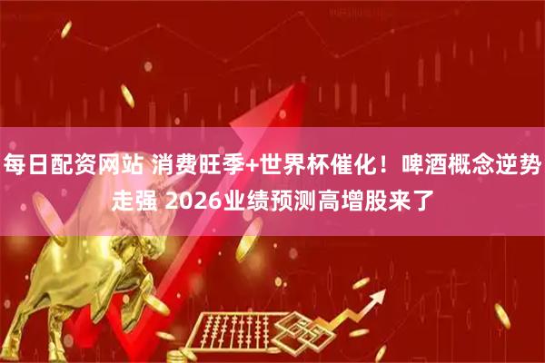 每日配资网站 消费旺季+世界杯催化！啤酒概念逆势走强 2026业绩预测高增股来了