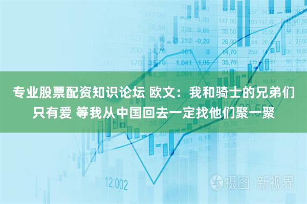 专业股票配资知识论坛 欧文：我和骑士的兄弟们只有爱 等我从中国回去一定找他们聚一聚