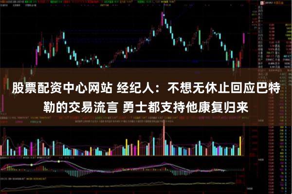 股票配资中心网站 经纪人：不想无休止回应巴特勒的交易流言 勇士都支持他康复归来