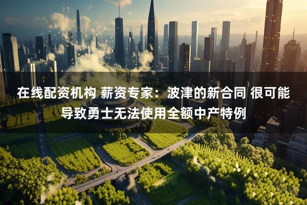 在线配资机构 薪资专家：波津的新合同 很可能导致勇士无法使用全额中产特例